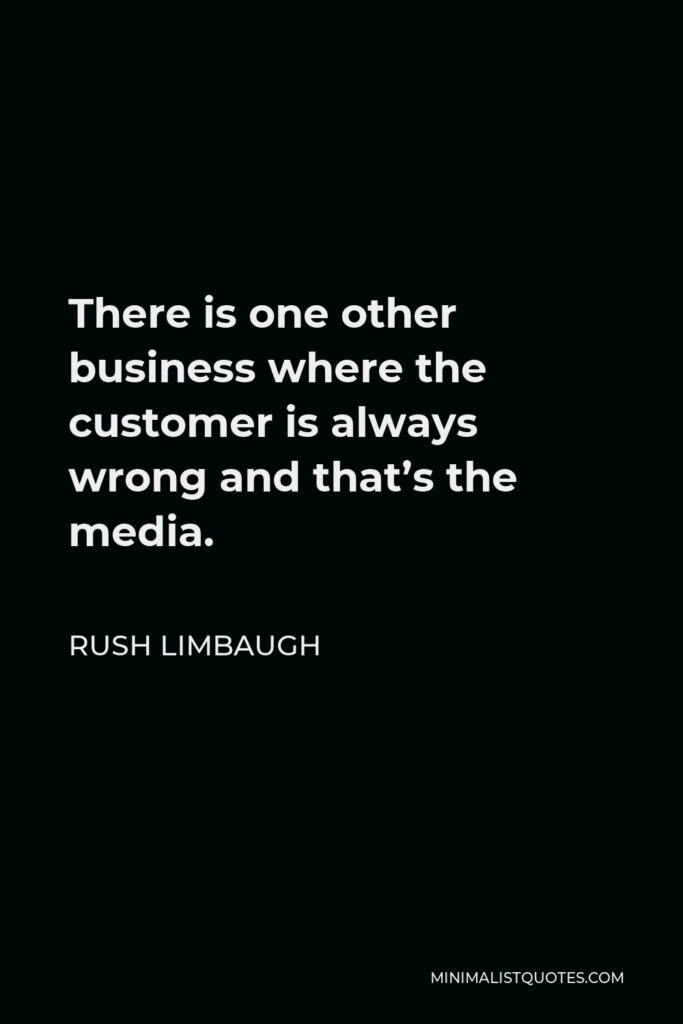 Rush Limbaugh Quote - There is one other business where the customer is always wrong and that’s the media.