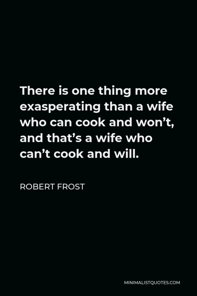 Robert Frost Quote - There is one thing more exasperating than a wife who can cook and won’t, and that’s a wife who can’t cook and will.