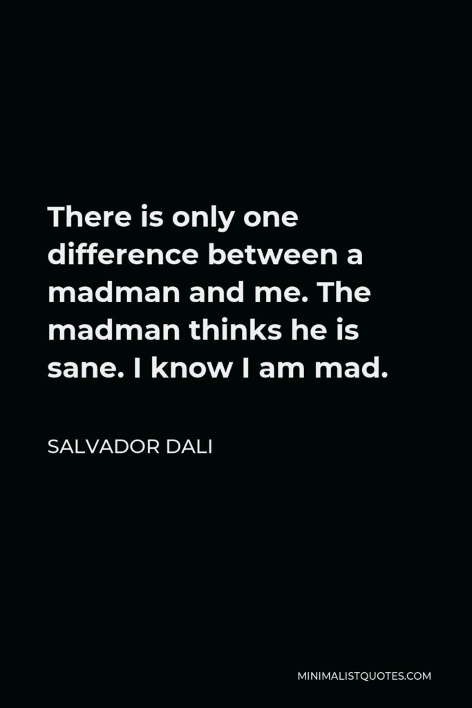 Salvador Dali Quote - There is only one difference between a madman and me. The madman thinks he is sane. I know I am mad.