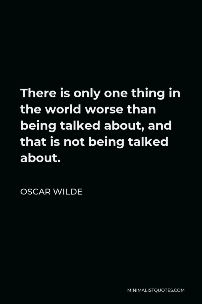 Oscar Wilde Quote - There is only one thing in the world worse than being talked about, and that is not being talked about.