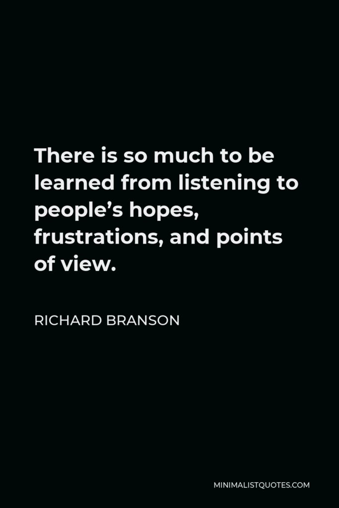 Richard Branson Quote - There is so much to be learned from listening to people’s hopes, frustrations, and points of view.