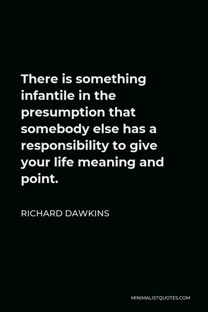 Richard Dawkins Quote - There is something infantile in the presumption that somebody else has a responsibility to give your life meaning and point.