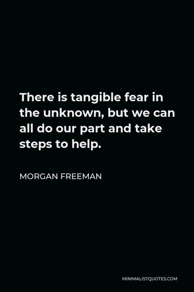 Morgan Freeman Quote - There is tangible fear in the unknown, but we can all do our part and take steps to help.