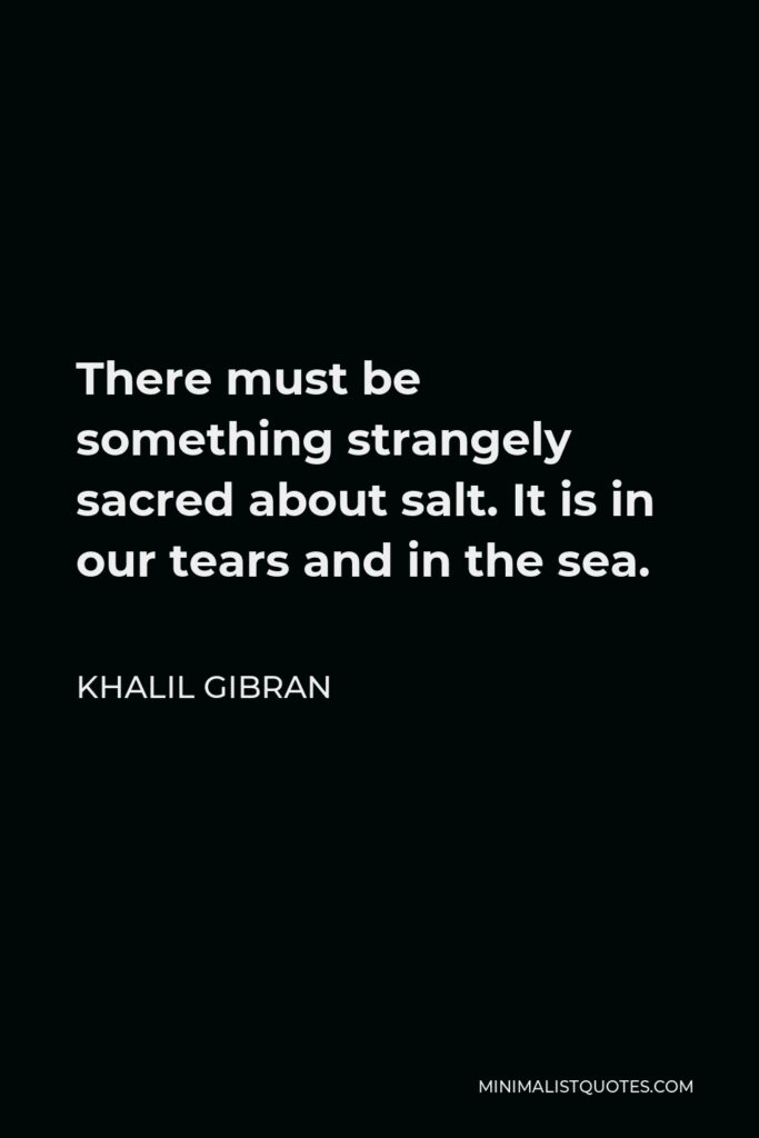 Khalil Gibran Quote - There must be something strangely sacred about salt. It is in our tears and in the sea.