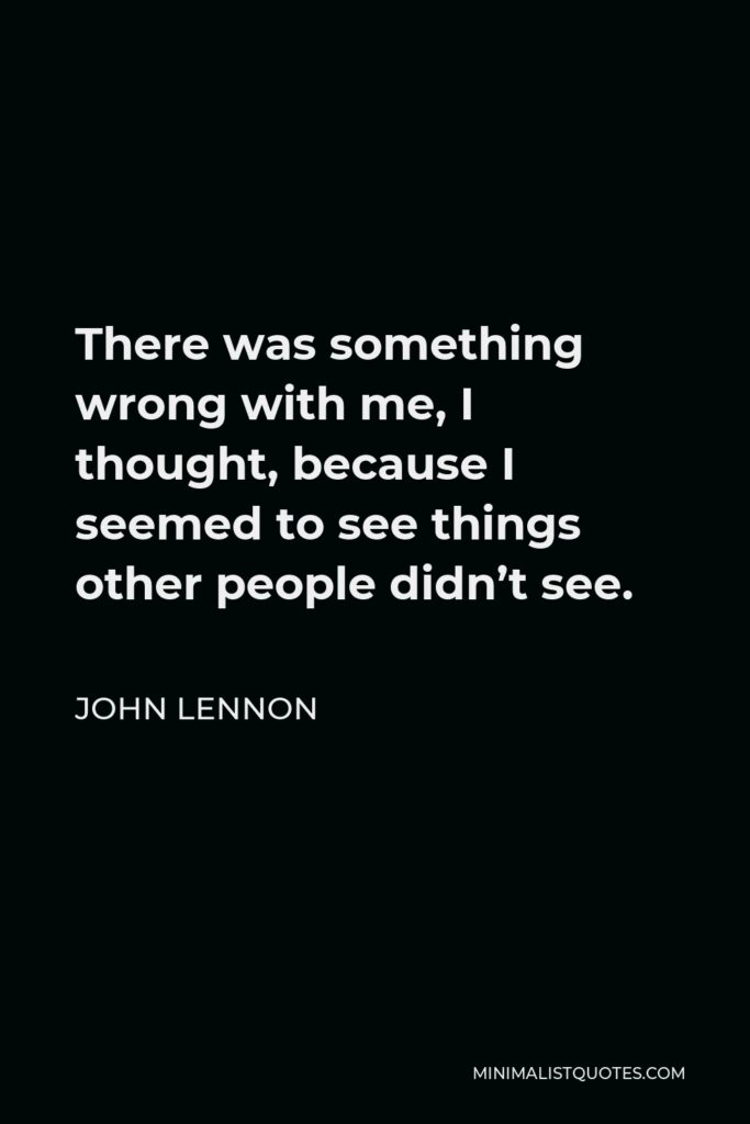 John Lennon Quote - There was something wrong with me, I thought, because I seemed to see things other people didn’t see.