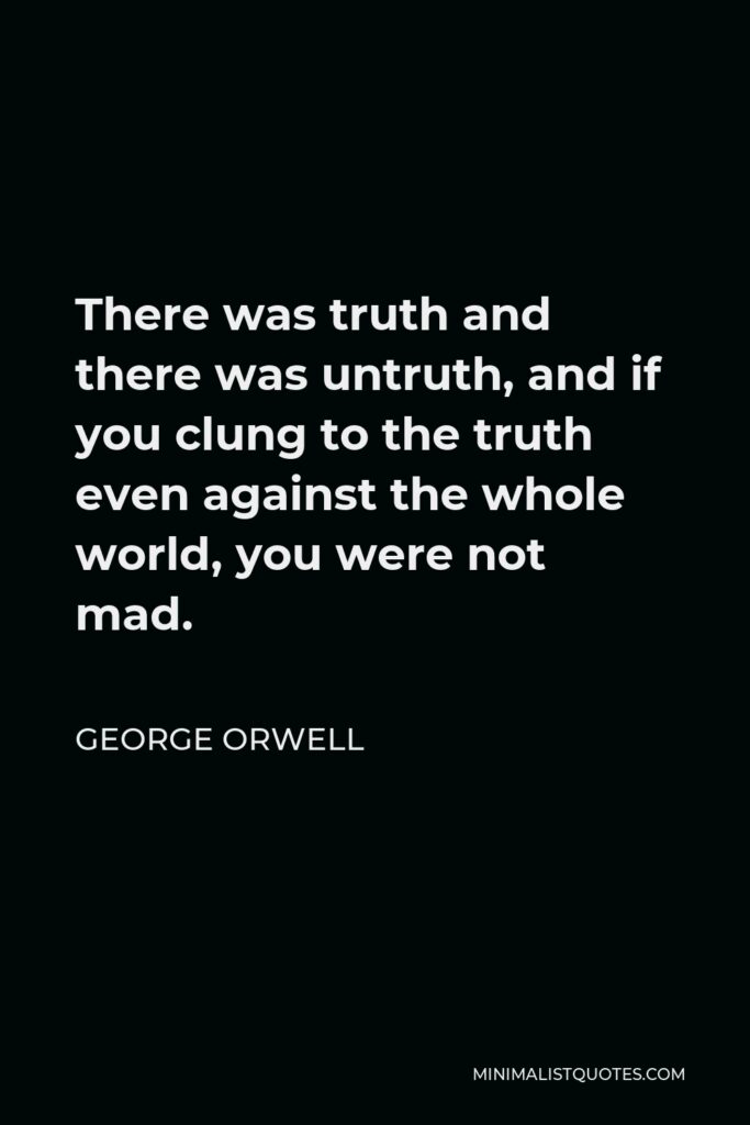 George Orwell Quote - There was truth and there was untruth, and if you clung to the truth even against the whole world, you were not mad.