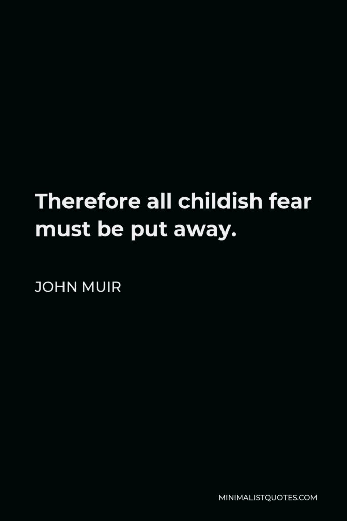 John Muir Quote - Therefore all childish fear must be put away.