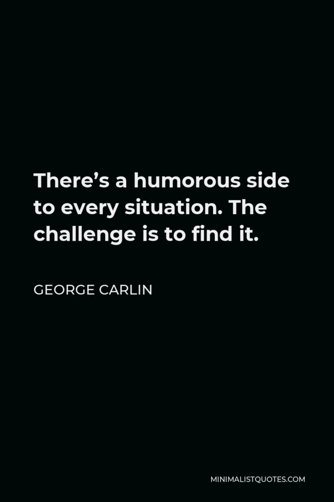 George Carlin Quote - There’s a humorous side to every situation. The challenge is to find it.