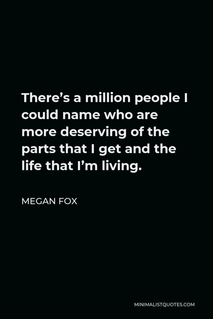 Megan Fox Quote - There’s a million people I could name who are more deserving of the parts that I get and the life that I’m living.