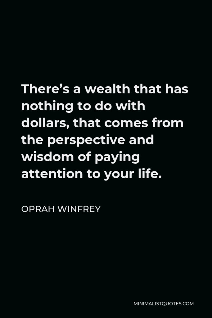 Oprah Winfrey Quote - There’s a wealth that has nothing to do with dollars, that comes from the perspective and wisdom of paying attention to your life.