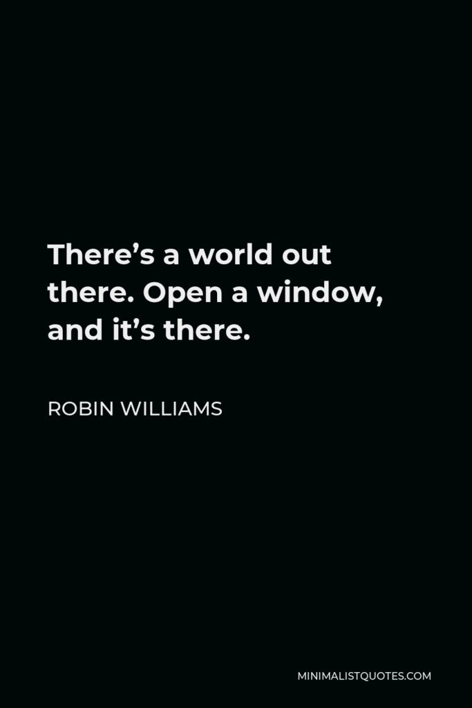 Robin Williams Quote - There’s a world out there. Open a window, and it’s there.
