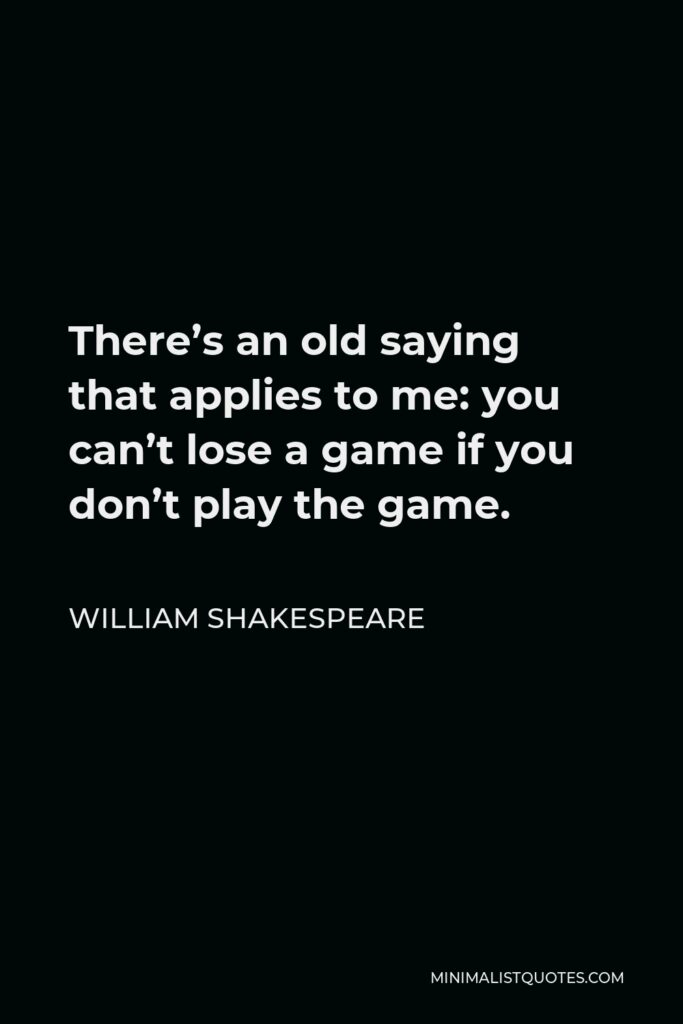William Shakespeare Quote - There’s an old saying that applies to me: you can’t lose a game if you don’t play the game.