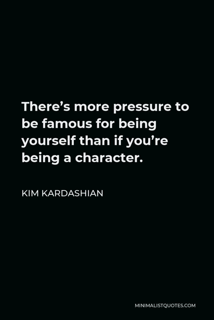 Kim Kardashian Quote - There’s more pressure to be famous for being yourself than if you’re being a character.