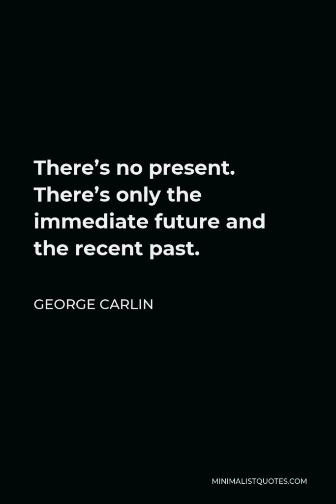 George Carlin Quote - There’s no present. There’s only the immediate future and the recent past.