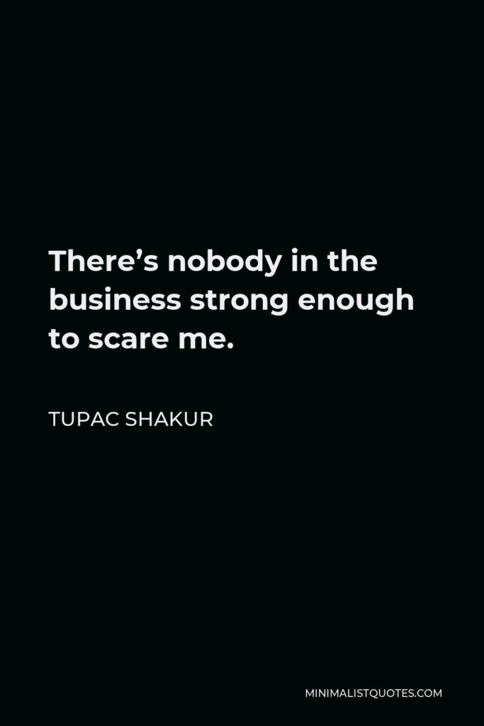 Tupac Shakur Quote - There’s nobody in the business strong enough to scare me.