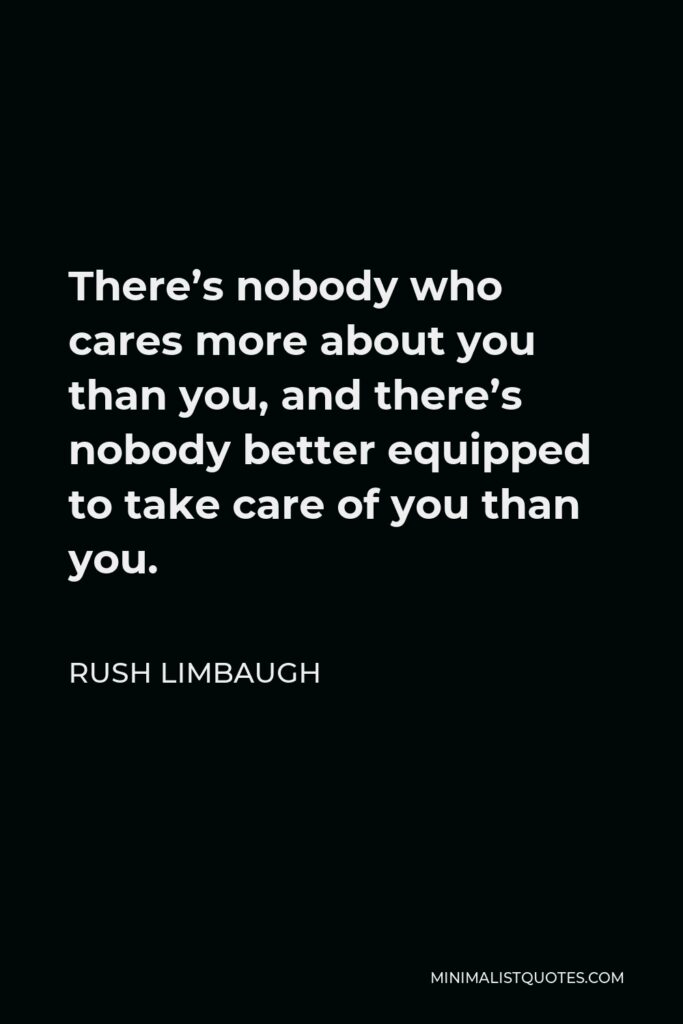 Rush Limbaugh Quote - There’s nobody who cares more about you than you, and there’s nobody better equipped to take care of you than you.