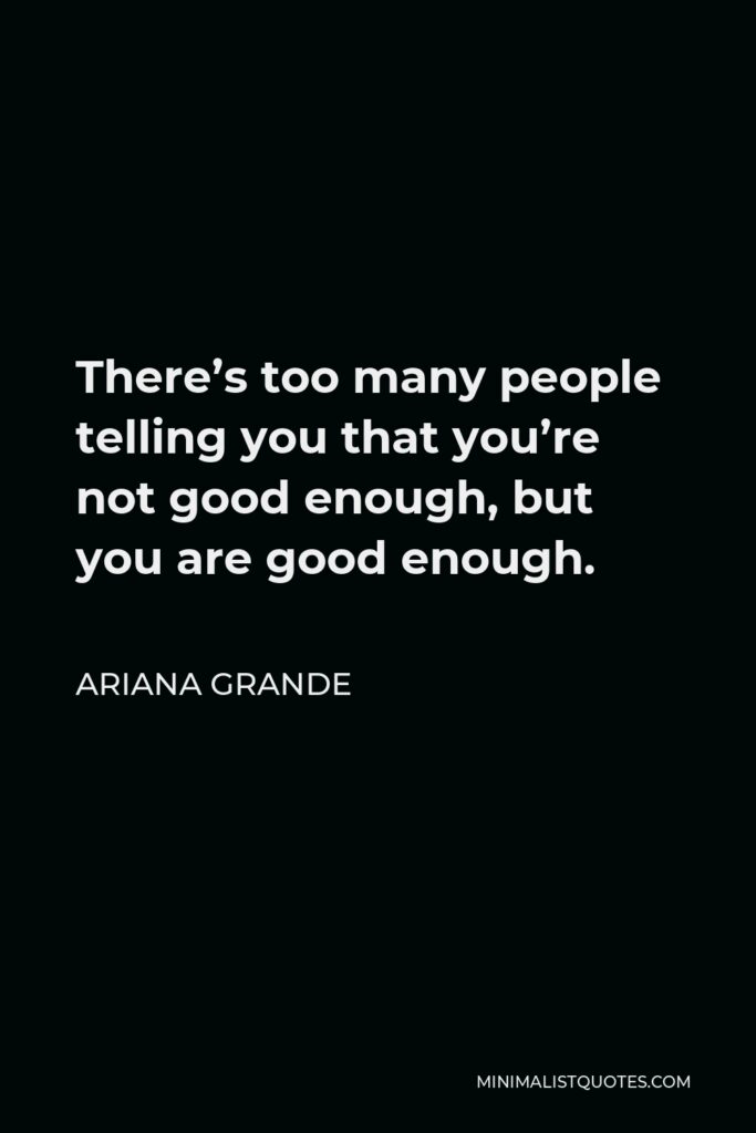 Ariana Grande Quote - There’s too many people telling you that you’re not good enough, but you are good enough.