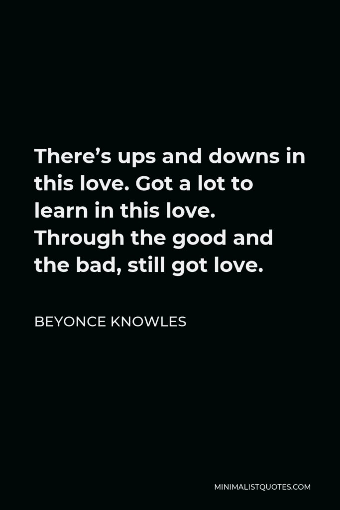 Beyonce Knowles Quote - There’s ups and downs in this love. Got a lot to learn in this love. Through the good and the bad, still got love.