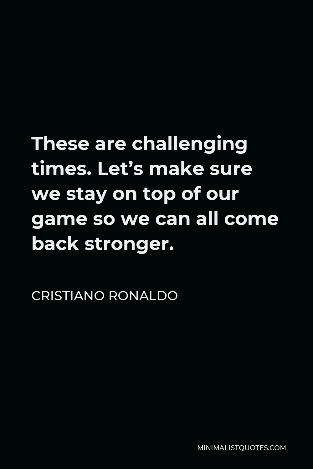 Cristiano Ronaldo Quote - These are challenging times. Let’s make sure we stay on top of our game so we can all come back stronger.