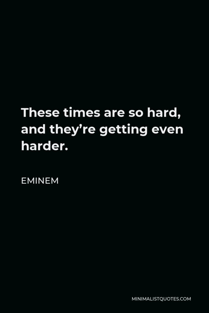Eminem Quote - These times are so hard, and they’re getting even harder.