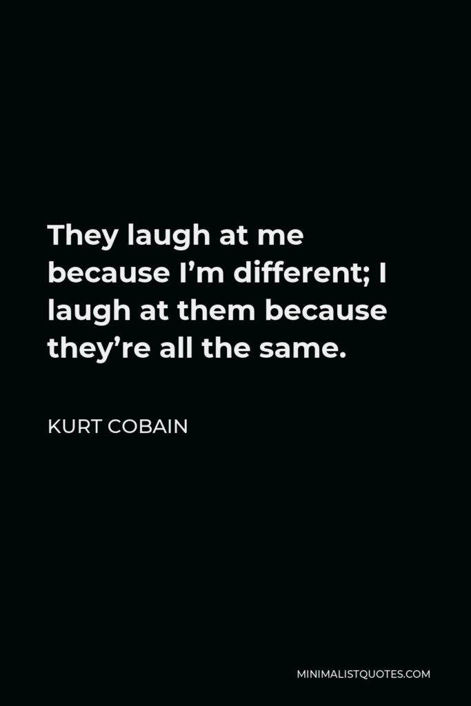 Kurt Cobain Quote - They laugh at me because I’m different; I laugh at them because they’re all the same.