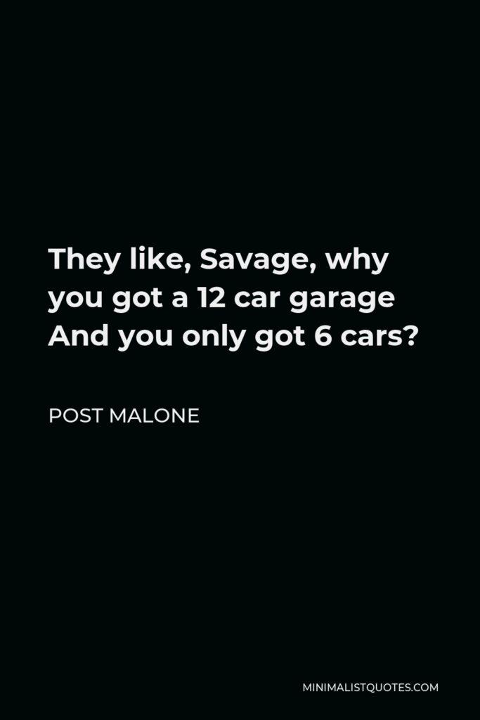 Post Malone Quote - They like, Savage, why you got a 12 car garage And you only got 6 cars?