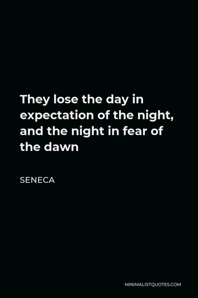 Seneca Quote - They lose the day in expectation of the night, and the night in fear of the dawn