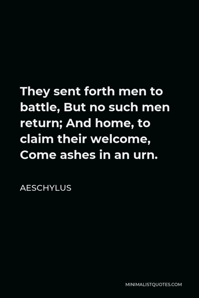 Aeschylus Quote - They sent forth men to battle, But no such men return; And home, to claim their welcome, Come ashes in an urn.