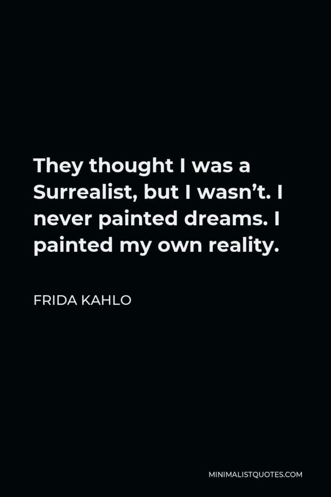 Frida Kahlo Quote - They thought I was a Surrealist, but I wasn’t. I never painted dreams. I painted my own reality.