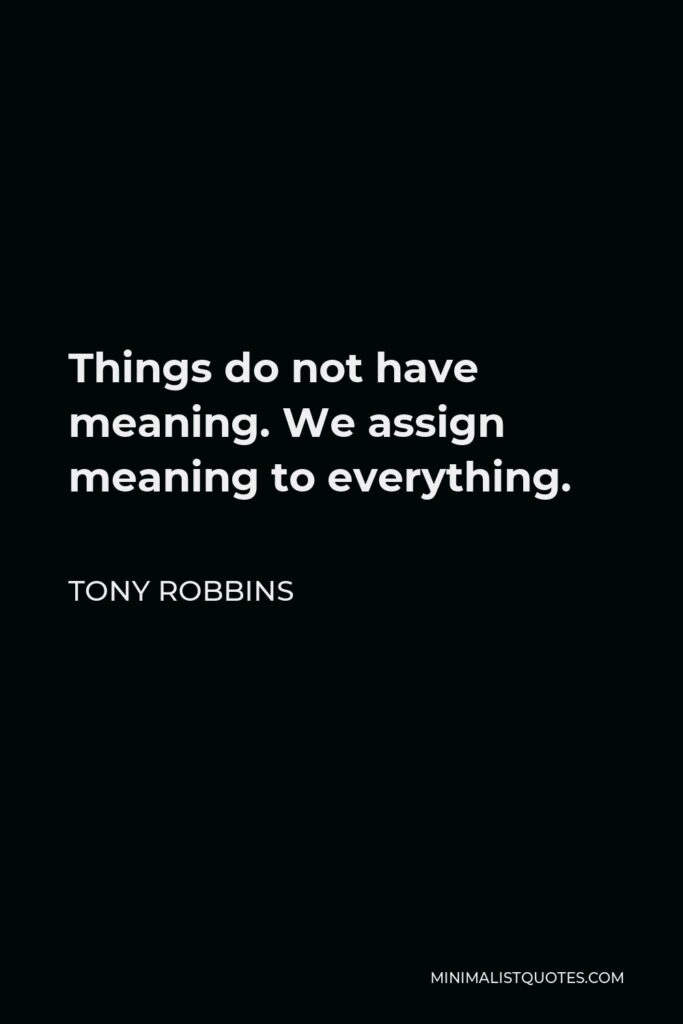 Tony Robbins Quote - Things do not have meaning. We assign meaning to everything.