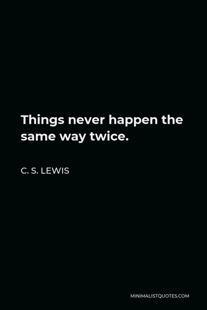 C. S. Lewis Quote - Things never happen the same way twice.