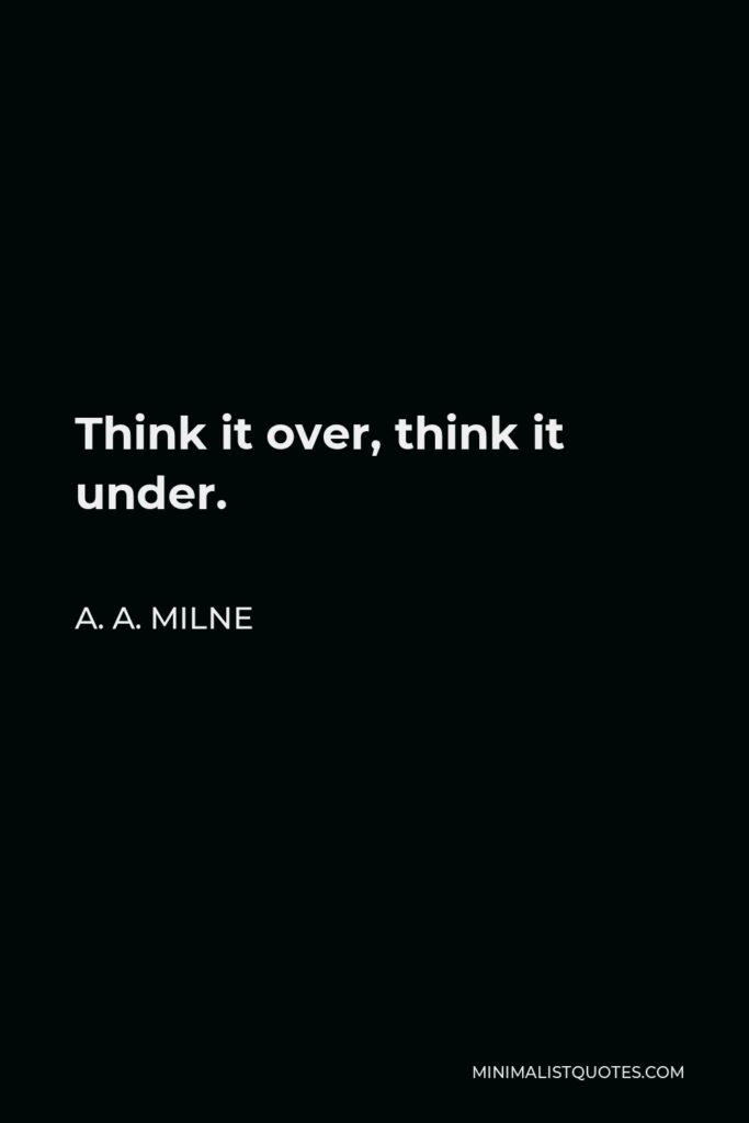 A. A. Milne Quote - Think it over, think it under.