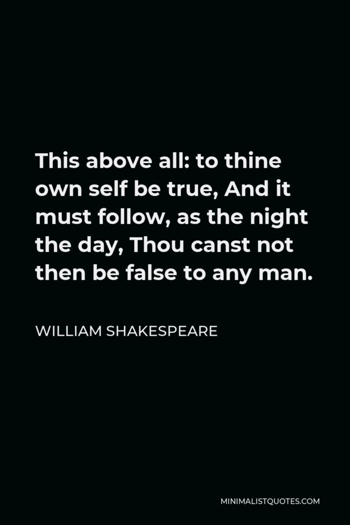 William Shakespeare Quote - This above all: to thine own self be true, And it must follow, as the night the day, Thou canst not then be false to any man.