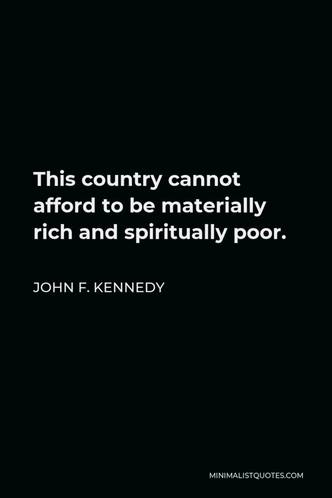 John F. Kennedy Quote - This country cannot afford to be materially rich and spiritually poor.