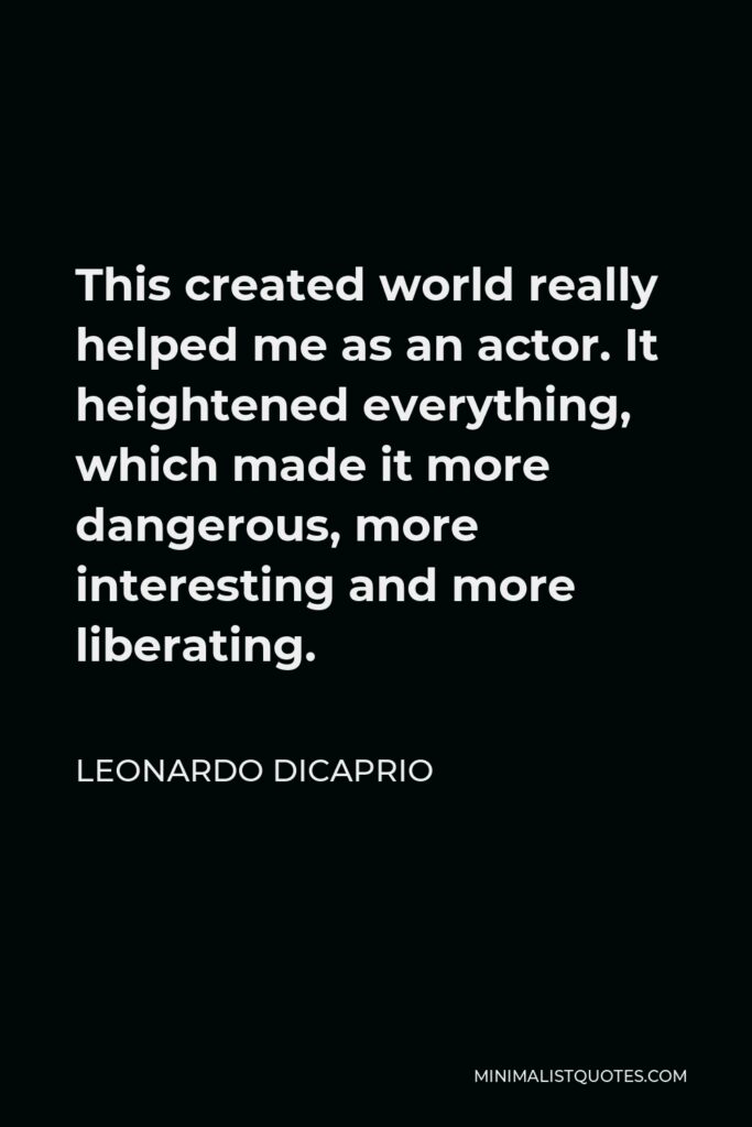 Leonardo DiCaprio Quote - This created world really helped me as an actor. It heightened everything, which made it more dangerous, more interesting and more liberating.