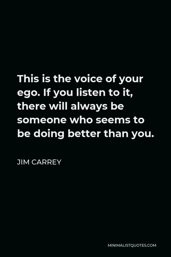 Jim Carrey Quote - This is the voice of your ego. If you listen to it, there will always be someone who seems to be doing better than you.