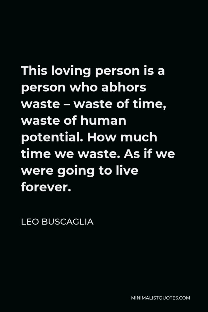 Leo Buscaglia Quote - This loving person is a person who abhors waste – waste of time, waste of human potential. How much time we waste. As if we were going to live forever.