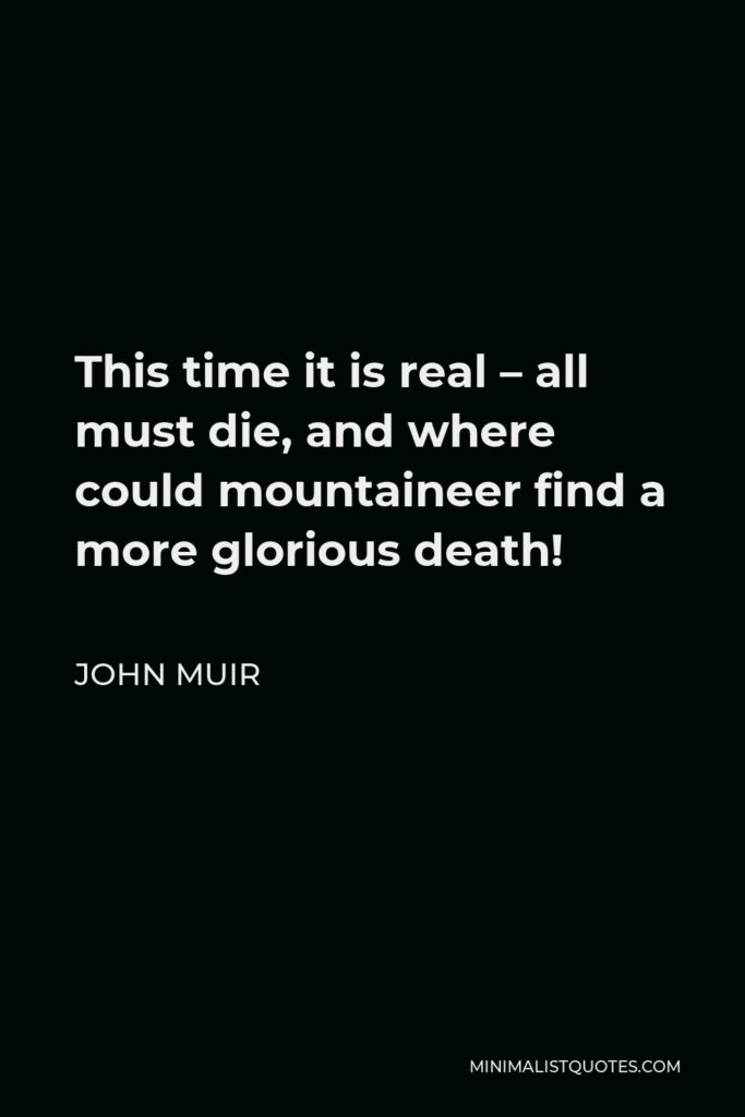 John Muir Quote - This time it is real – all must die, and where could mountaineer find a more glorious death!