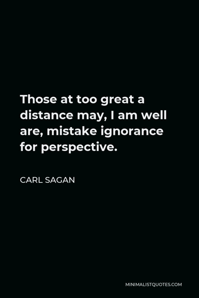 Carl Sagan Quote - Those at too great a distance may, I am well are, mistake ignorance for perspective.