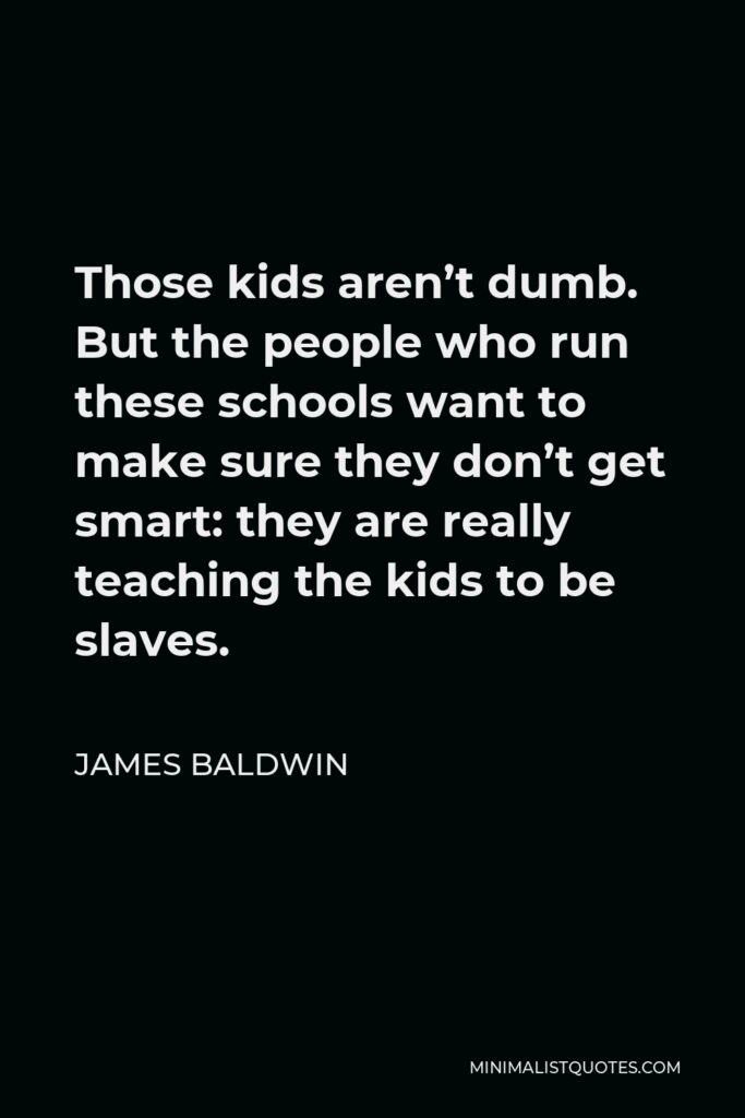 James Baldwin Quote - Those kids aren’t dumb. But the people who run these schools want to make sure they don’t get smart: they are really teaching the kids to be slaves.