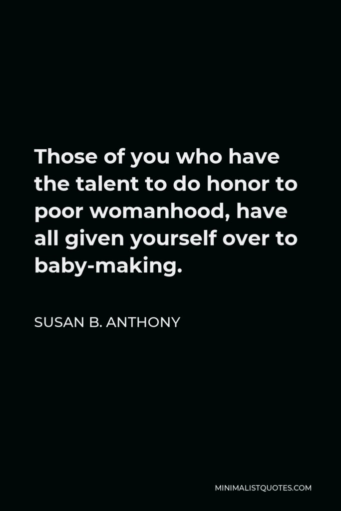 Susan B. Anthony Quote - Those of you who have the talent to do honor to poor womanhood, have all given yourself over to baby-making.