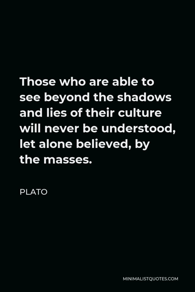 Plato Quote - Those who are able to see beyond the shadows and lies of their culture will never be understood, let alone believed, by the masses.