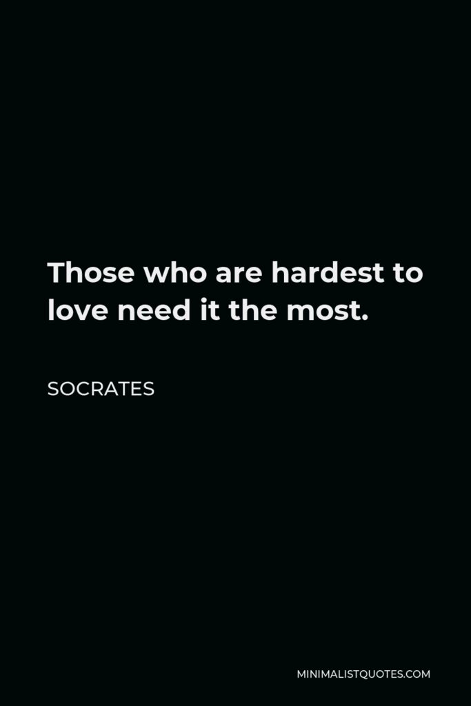 Socrates Quote - Those who are hardest to love need it the most.