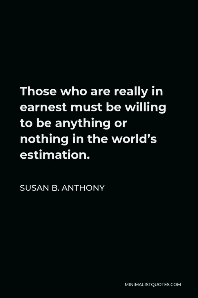 Susan B. Anthony Quote - Those who are really in earnest must be willing to be anything or nothing in the world’s estimation.