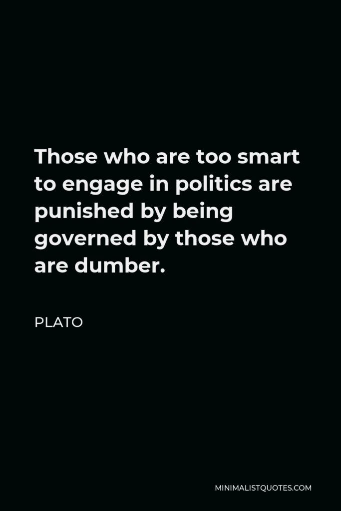 Plato Quote - Those who are too smart to engage in politics are punished by being governed by those who are dumber.