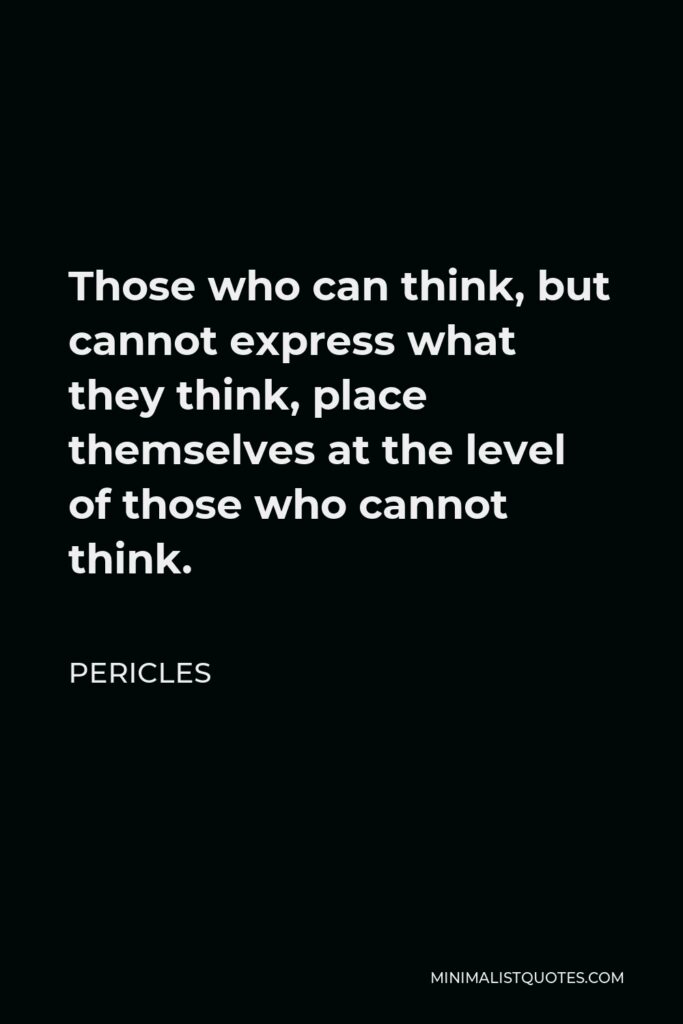 Pericles Quote - Those who can think, but cannot express what they think, place themselves at the level of those who cannot think.