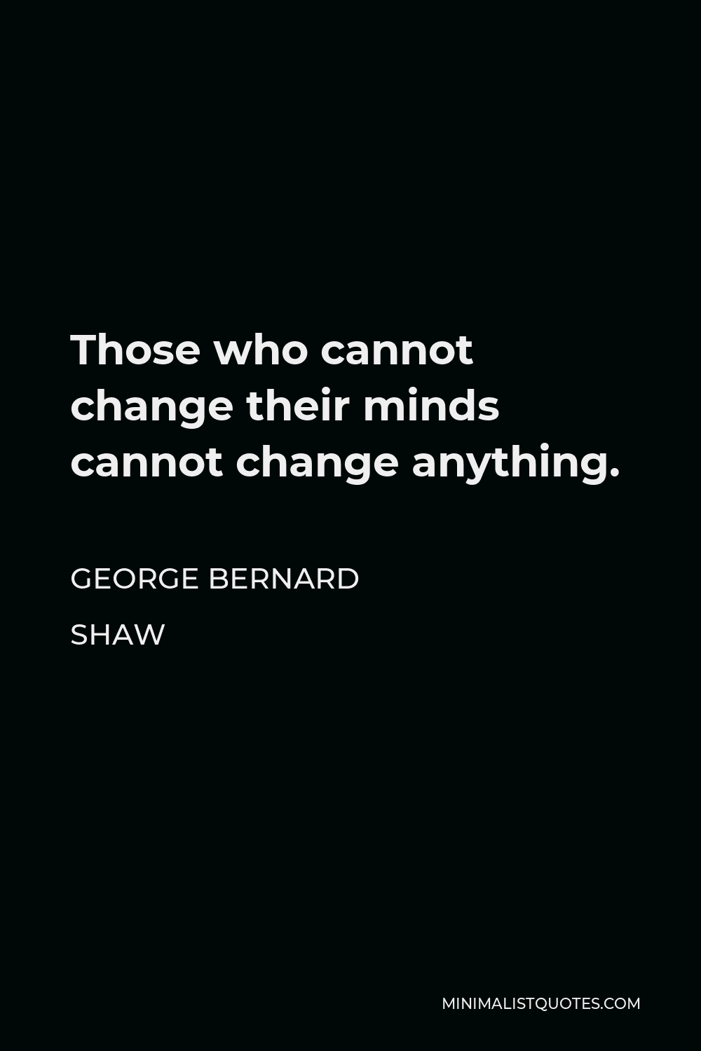 George Bernard Shaw Quote - Those who cannot change their minds cannot change anything.