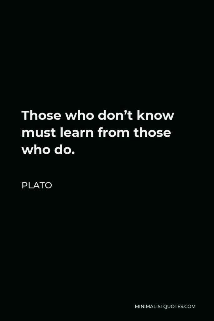 Plato Quote - Those who don’t know must learn from those who do.