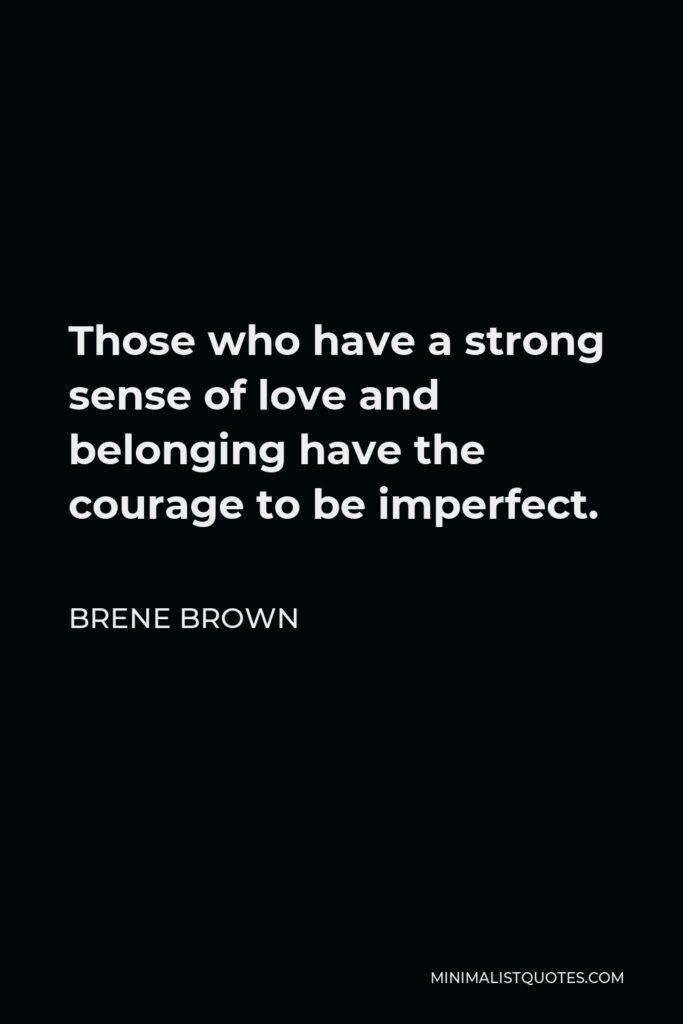 Brene Brown Quote - Those who have a strong sense of love and belonging have the courage to be imperfect.