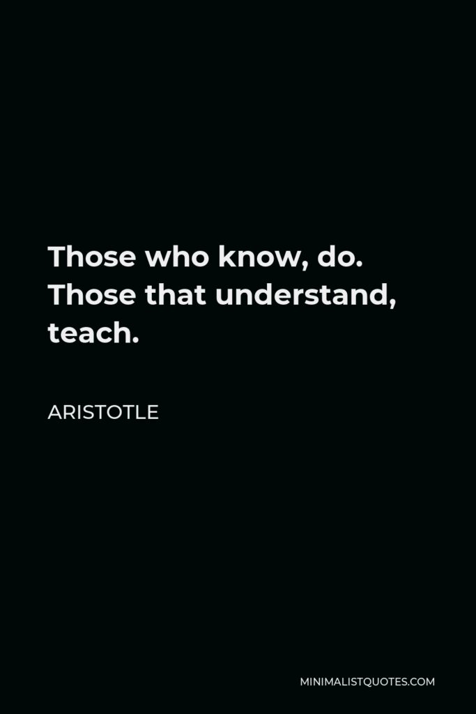 Aristotle Quote - Those who know, do. Those that understand, teach.